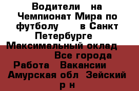 Водители D на Чемпионат Мира по футболу 2018 в Санкт-Петербурге › Максимальный оклад ­ 122 000 - Все города Работа » Вакансии   . Амурская обл.,Зейский р-н